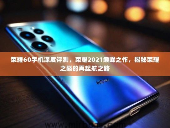 荣耀60手机深度评测,荣耀2021巅峰之作,揭秘荣耀之巅的再起航之路 荣耀60手机深度评测,荣耀2021巅峰之作,揭秘荣耀之巅的再起航之路