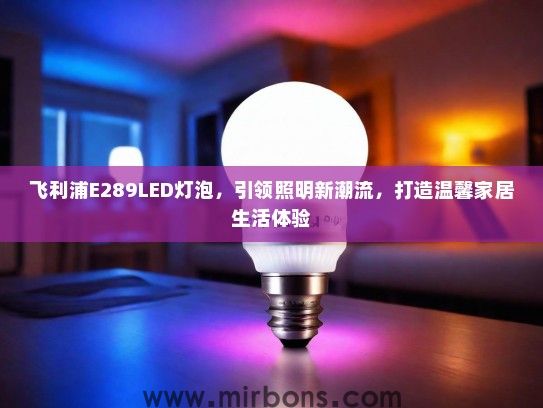 飞利浦E289LED灯泡，引领照明新潮流，打造温馨家居生活体验
