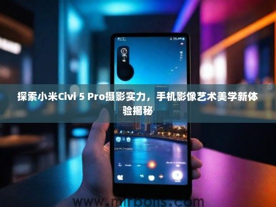 探索小米Civi 5 Pro摄影实力，手机影像艺术美学新体验揭秘
