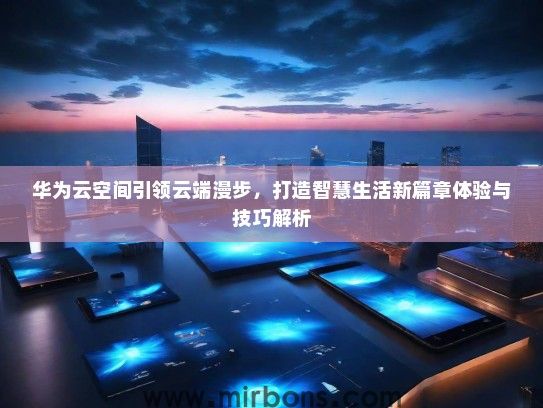 华为云空间引领云端漫步，打造智慧生活新篇章体验与技巧解析