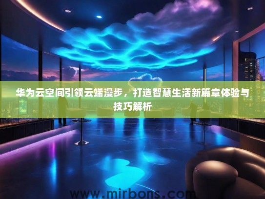 华为云空间引领云端漫步，打造智慧生活新篇章体验与技巧解析