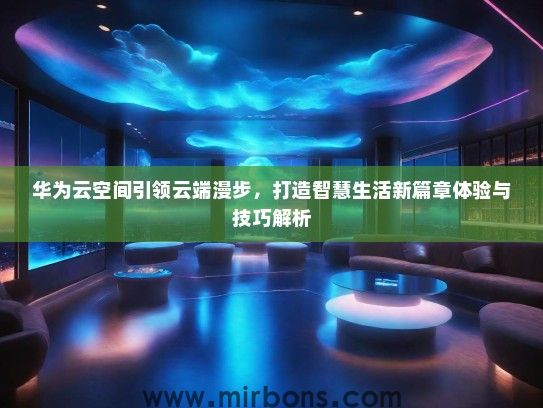 华为云空间引领云端漫步，打造智慧生活新篇章体验与技巧解析