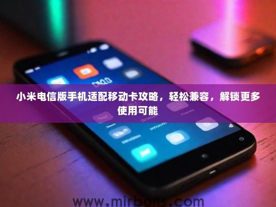 小米电信版手机适配移动卡攻略，轻松兼容，解锁更多使用可能