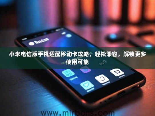 小米电信版手机适配移动卡攻略，轻松兼容，解锁更多使用可能