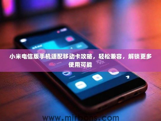 小米电信版手机适配移动卡攻略，轻松兼容，解锁更多使用可能