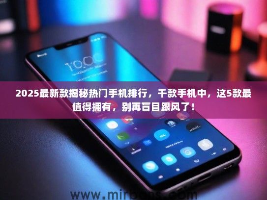 2025最新款揭秘热门手机排行，千款手机中，这5款最值得拥有，别再盲目跟风了！