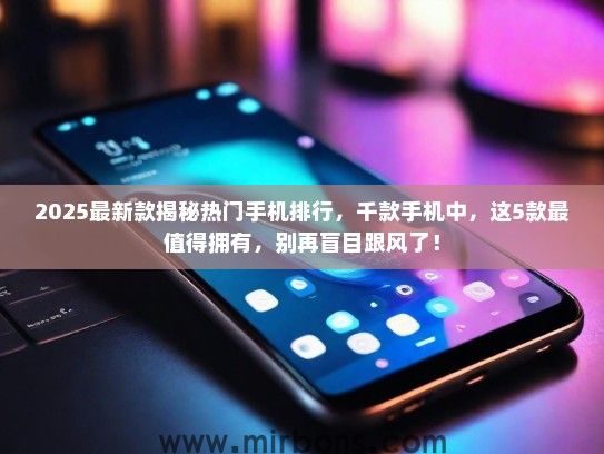 2025最新款揭秘热门手机排行，千款手机中，这5款最值得拥有，别再盲目跟风了！
