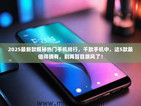 2025最新款揭秘热门手机排行，千款手机中，这5款最值得拥有，别再盲目跟风了！