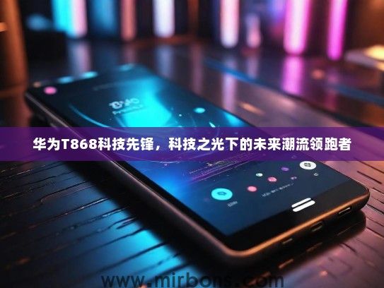 华为T868科技先锋，科技之光下的未来潮流领跑者