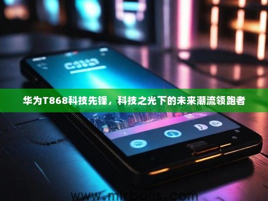 华为T868科技先锋，科技之光下的未来潮流领跑者