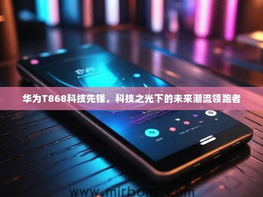 华为T868科技先锋，科技之光下的未来潮流领跑者