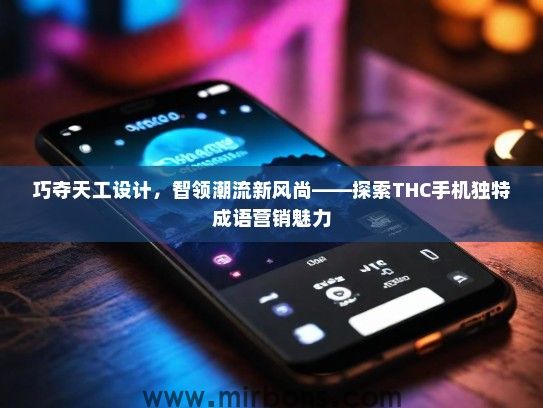 巧夺天工设计，智领潮流新风尚——探索THC手机独特成语营销魅力
