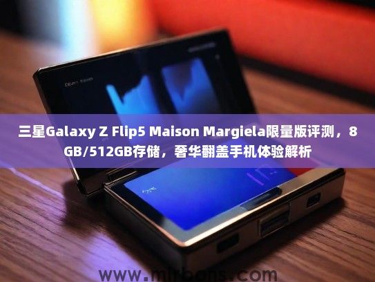三星Galaxy Z Flip5 Maison Margiela限量版评测，8GB/512GB存储，奢华翻盖手机体验解析