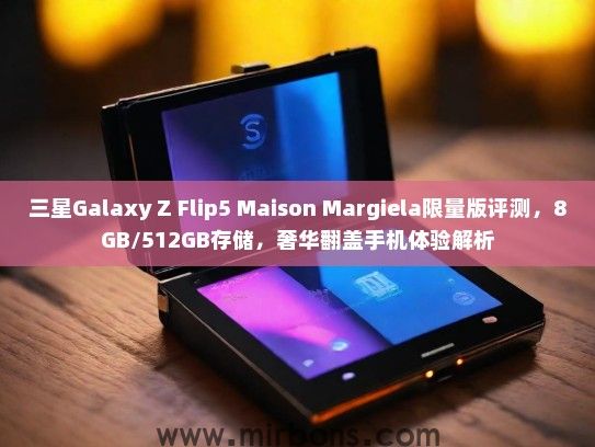三星Galaxy Z Flip5 Maison Margiela限量版评测，8GB/512GB存储，奢华翻盖手机体验解析