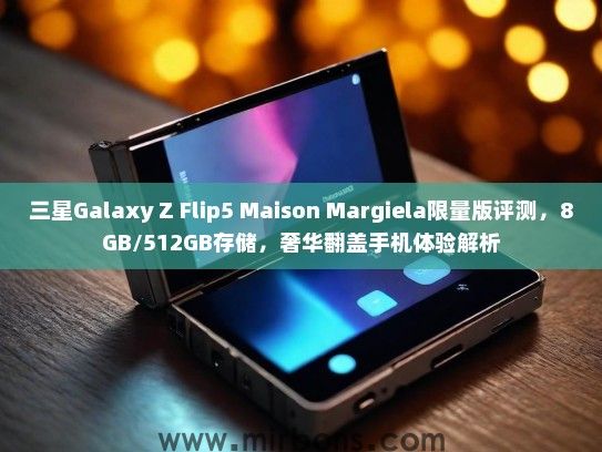 三星Galaxy Z Flip5 Maison Margiela限量版评测，8GB/512GB存储，奢华翻盖手机体验解析