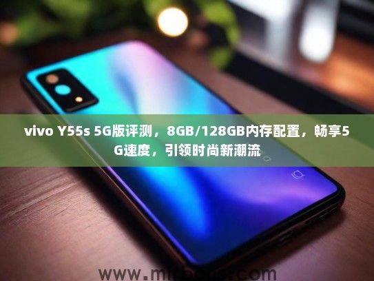 vivo Y55s 5G版评测，8GB/128GB内存配置，畅享5G速度，引领时尚新潮流