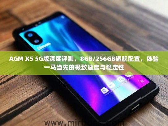 AGM X5 5G版深度评测，8GB/256GB旗舰配置，体验一马当先的极致速度与稳定性