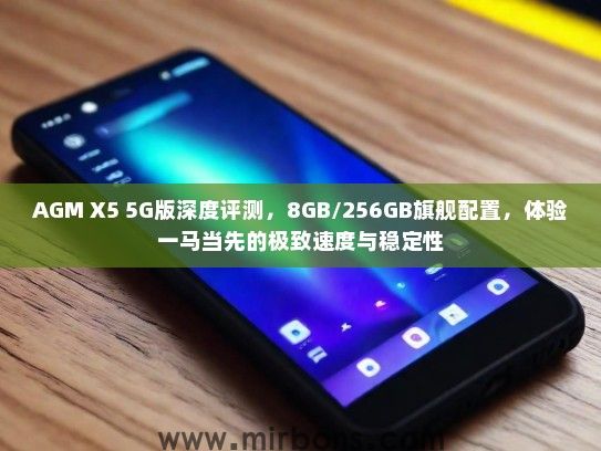 AGM X5 5G版深度评测，8GB/256GB旗舰配置，体验一马当先的极致速度与稳定性