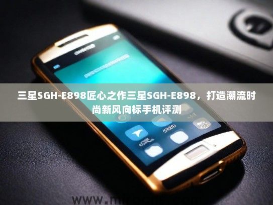 三星SGH-E898匠心之作三星SGH-E898,打造潮流时尚新风向标手机评测 三星SGH-E898匠心之作三星SGH-E898,打造潮流时尚新风向标手机评测