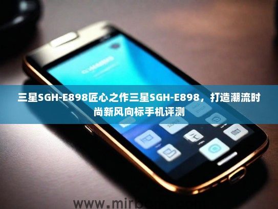 三星SGH-E898匠心之作三星SGH-E898,打造潮流时尚新风向标手机评测 三星SGH-E898匠心之作三星SGH-E898,打造潮流时尚新风向标手机评测