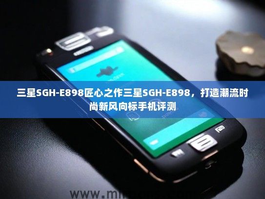 三星SGH-E898匠心之作三星SGH-E898,打造潮流时尚新风向标手机评测 三星SGH-E898匠心之作三星SGH-E898,打造潮流时尚新风向标手机评测