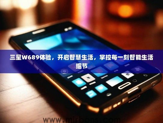 三星W689体验，开启智慧生活，掌控每一刻智能生活细节