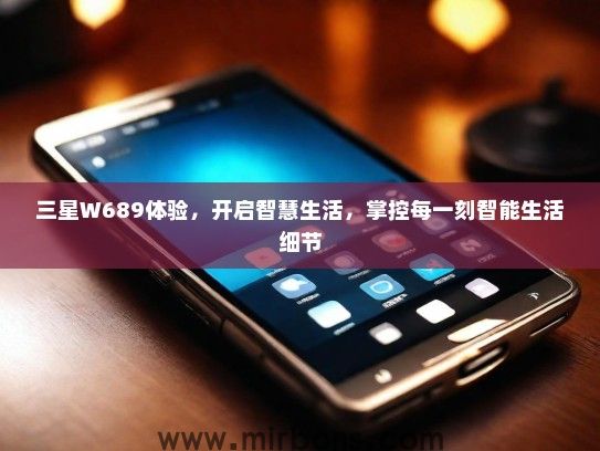 三星W689体验，开启智慧生活，掌控每一刻智能生活细节