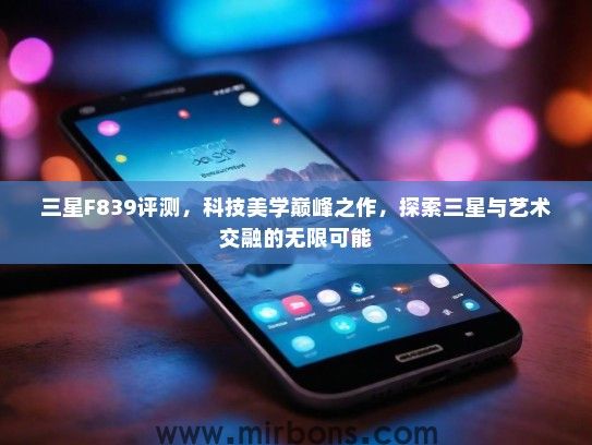 三星F839评测，科技美学巅峰之作，探索三星与艺术交融的无限可能