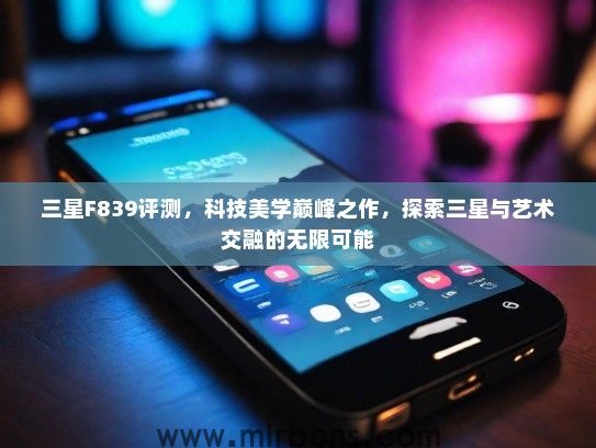 三星F839评测，科技美学巅峰之作，探索三星与艺术交融的无限可能
