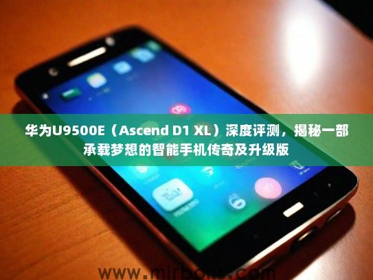 华为U9500E（Ascend D1 XL）深度评测，揭秘一部承载梦想的智能手机传奇及升级版