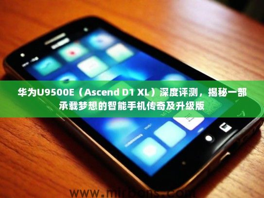 华为U9500E（Ascend D1 XL）深度评测，揭秘一部承载梦想的智能手机传奇及升级版