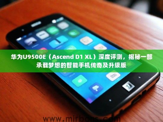 华为U9500E（Ascend D1 XL）深度评测，揭秘一部承载梦想的智能手机传奇及升级版