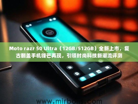Moto razr 50 Ultra（12GB/512GB）全新上市，复古翻盖手机锋芒再现，引领时尚科技新潮流评测