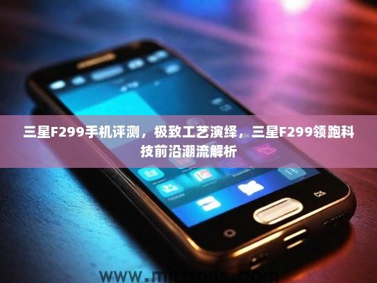 三星F299手机评测，极致工艺演绎，三星F299领跑科技前沿潮流解析