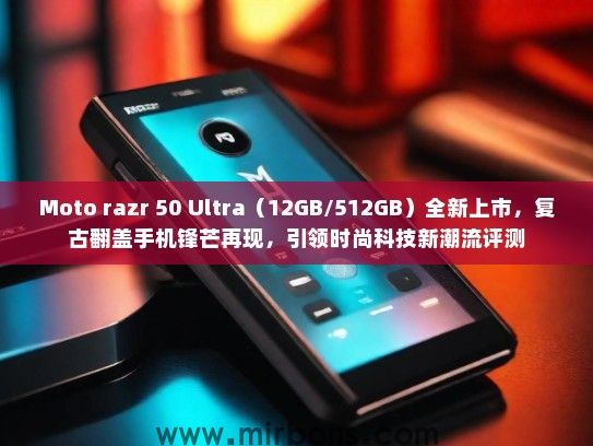 Moto razr 50 Ultra（12GB/512GB）全新上市，复古翻盖手机锋芒再现，引领时尚科技新潮流评测