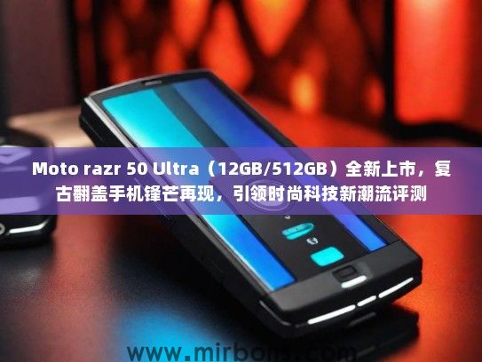 Moto razr 50 Ultra（12GB/512GB）全新上市，复古翻盖手机锋芒再现，引领时尚科技新潮流评测