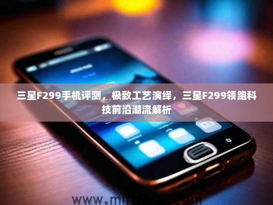 三星F299手机评测，极致工艺演绎，三星F299领跑科技前沿潮流解析