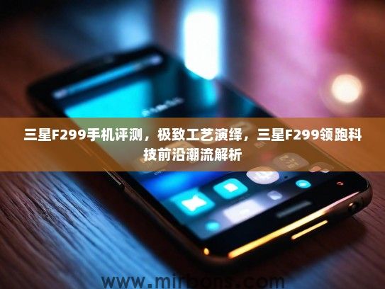 三星F299手机评测，极致工艺演绎，三星F299领跑科技前沿潮流解析