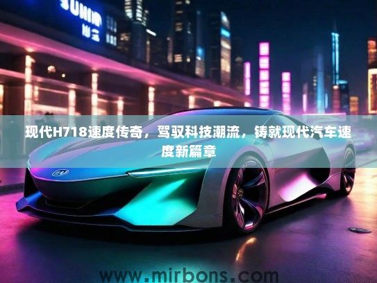 现代H718速度传奇，驾驭科技潮流，铸就现代汽车速度新篇章