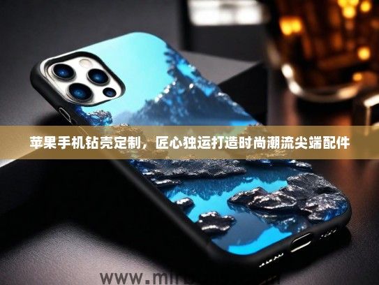 苹果手机钻壳定制，匠心独运打造时尚潮流尖端配件