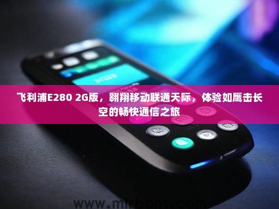 飞利浦E280 2G版，翱翔移动联通天际，体验如鹰击长空的畅快通信之旅
