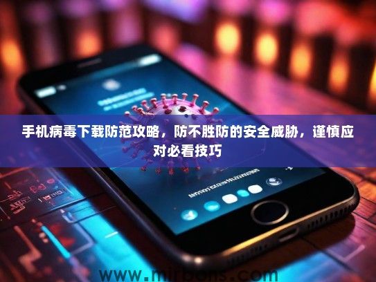手机病毒下载防范攻略，防不胜防的安全威胁，谨慎应对必看技巧