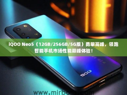 iQOO Neo5（12GB/256GB/5G版）勇攀高峰，领跑智能手机市场性能巅峰体验！