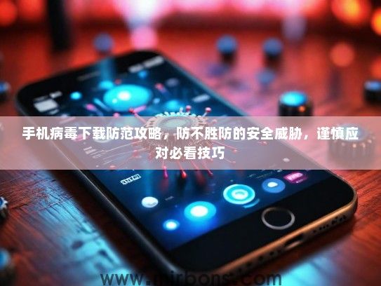 手机病毒下载防范攻略，防不胜防的安全威胁，谨慎应对必看技巧