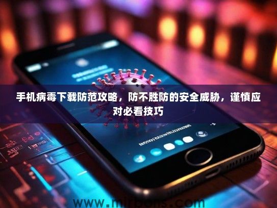 手机病毒下载防范攻略，防不胜防的安全威胁，谨慎应对必看技巧
