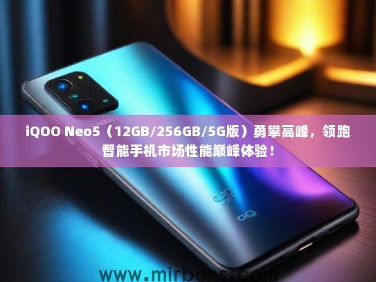 iQOO Neo5（12GB/256GB/5G版）勇攀高峰，领跑智能手机市场性能巅峰体验！
