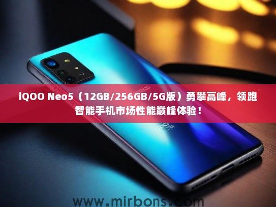 iQOO Neo5（12GB/256GB/5G版）勇攀高峰，领跑智能手机市场性能巅峰体验！