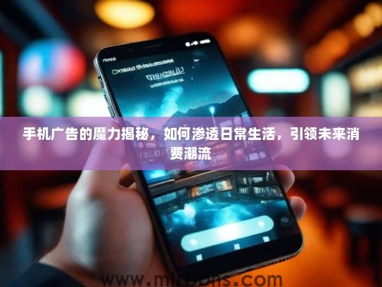 手机广告的魔力揭秘，如何渗透日常生活，引领未来消费潮流