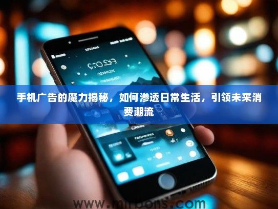 手机广告的魔力揭秘，如何渗透日常生活，引领未来消费潮流