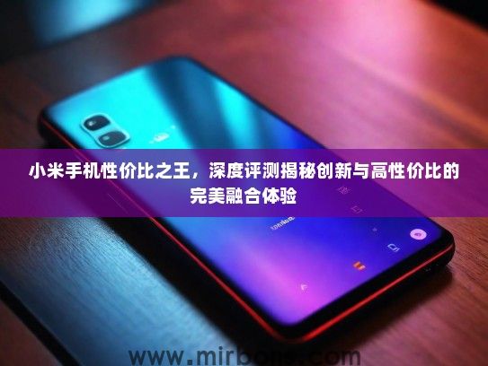 小米手机性价比之王,深度评测揭秘创新与高性价比的完美融合体验 小米手机性价比之王,深度评测揭秘创新与高性价比的完美融合体验